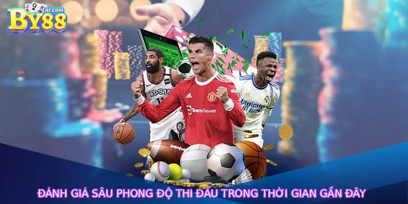 Đánh giá sâu phong độ thi đấu trong thời gian gần đây